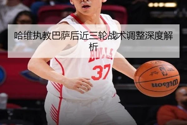 哈维执教巴萨后近三轮战术调整深度解析